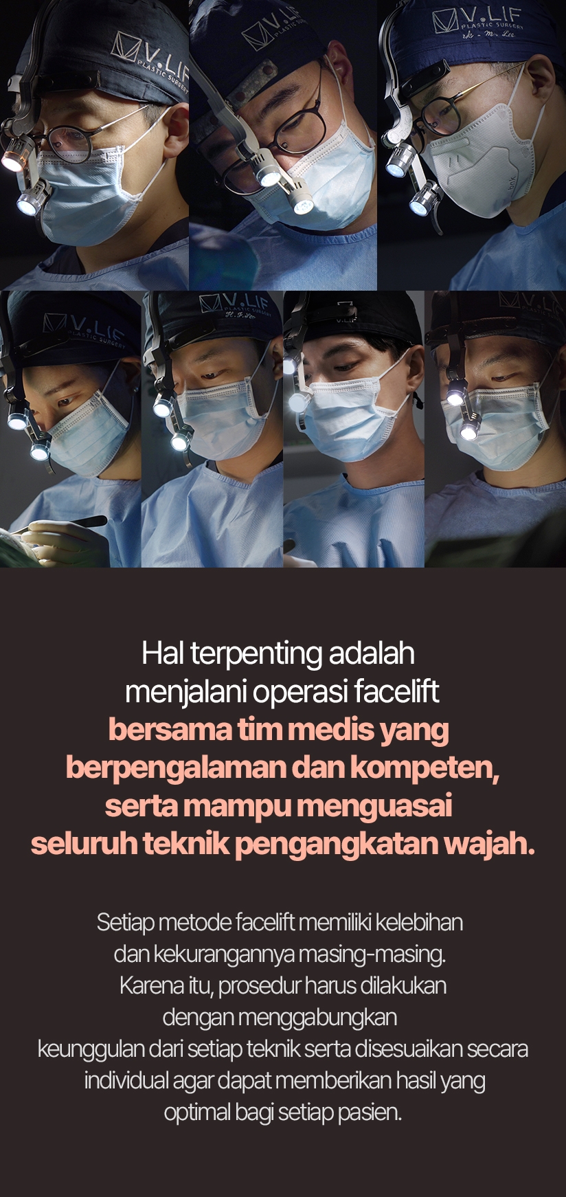 Hal terpenting adalah menjalani operasi facelift bersama tim medis yang berpengalaman dan kompeten, serta mampu menguasai seluruh teknik pengangkatan wajah. Setiap metode facelift memiliki kelebihan dan kekurangannya masing-masing. Karena itu, prosedur harus dilakukan dengan menggabungkan keunggulan dari setiap teknik serta disesuaikan secara individual agar dapat memberikan hasil yang optimal bagi setiap pasien.