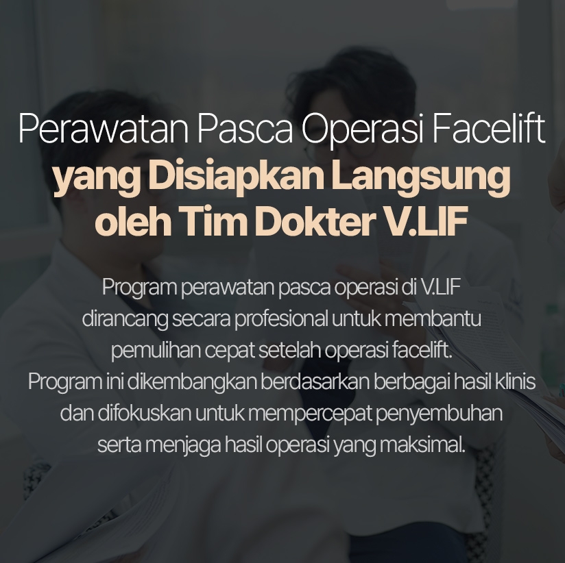 Perawatan Pasca Operasi Facelift yang Disiapkan Langsung oleh Tim Dokter V.LIF Program perawatan pasca operasi di V.LIF dirancang secara profesional untuk membantu pemulihan cepat setelah operasi facelift. Program ini dikembangkan berdasarkan berbagai hasil klinis dan difokuskan untuk mempercepat penyembuhan serta menjaga hasil operasi yang maksimal. 