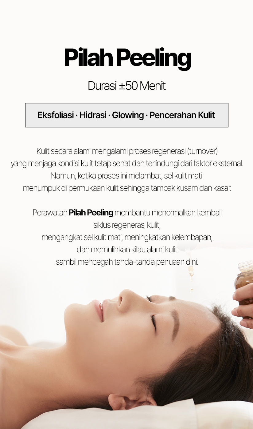 Pilah Peeling / Durasi ±50 Menit Eksfoliasi · Hidrasi · Glowing · Pencerahan Kulit Kulit secara alami mengalami proses regenerasi (turnover) yang menjaga kondisi kulit tetap sehat dan terlindungi dari faktor eksternal. Namun, ketika proses ini melambat, sel kulit mati menumpuk di permukaan kulit sehingga tampak kusam dan kasar. Perawatan Pilah Peeling membantu menormalkan kembali siklus regenerasi kulit, mengangkat sel kulit mati, meningkatkan kelembapan, dan memulihkan kilau alami kulit sambil mencegah tanda-tanda penuaan dini.
