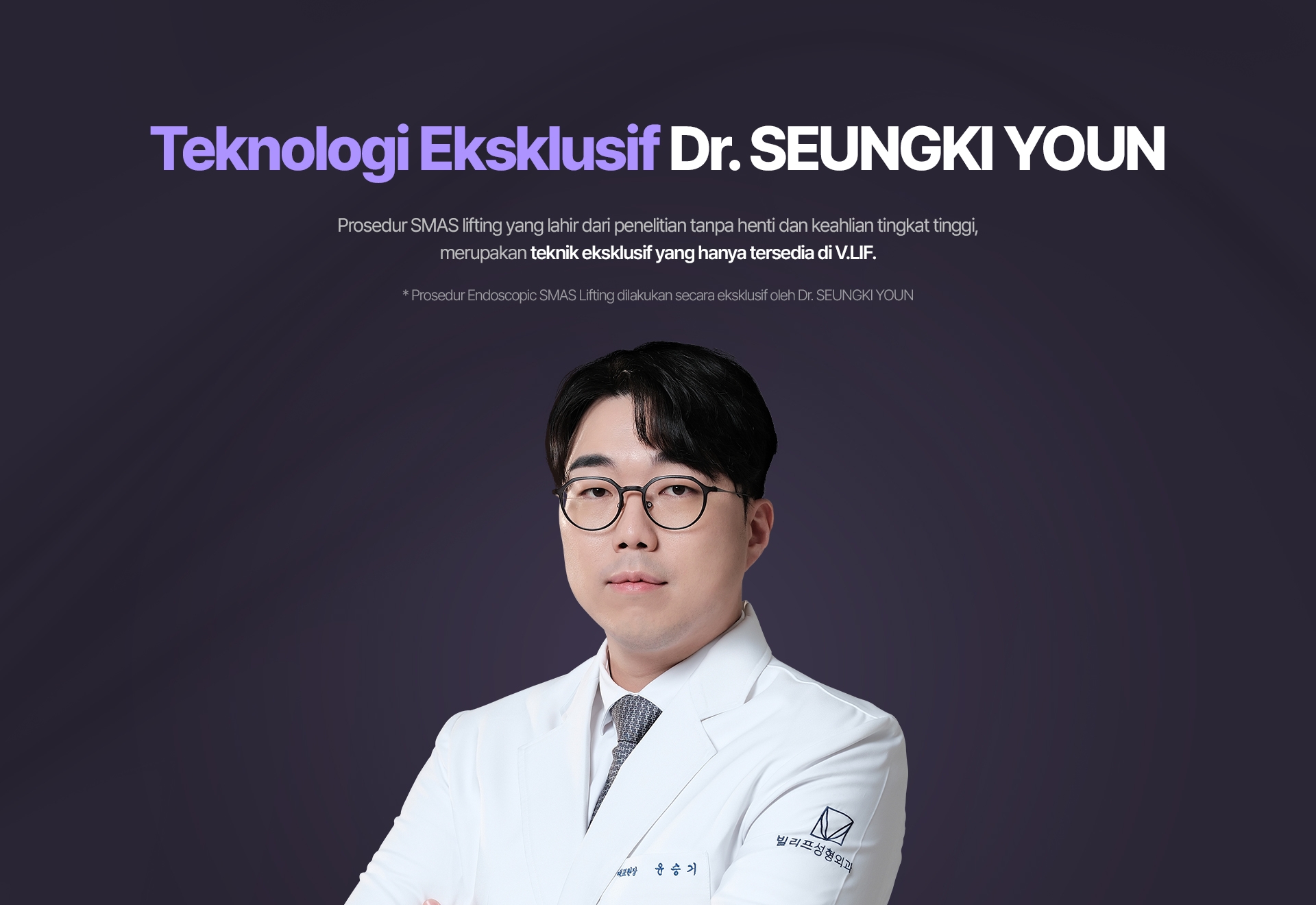 Teknologi Eksklusif Dr. SEUNGKI YOUN Prosedur SMAS lifting yang lahir dari penelitian tanpa henti dan keahlian tingkat tinggi, merupakan teknik eksklusif yang hanya tersedia di V.LIF. * Prosedur Endoscopic SMAS Lifting dilakukan secara eksklusif oleh Dr. SEUNGKI YOUN