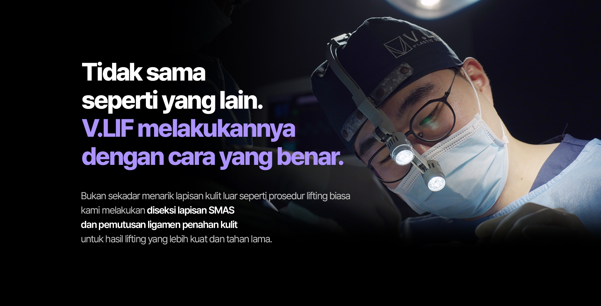 Tidak sama seperti yang lain. V.LIF melakukannya dengan cara yang benar. Bukan sekadar menarik lapisan kulit luar seperti prosedur lifting biasa kami melakukan diseksi lapisan SMAS dan pemutusan ligamen penahan kulit untuk hasil lifting yang lebih kuat dan tahan lama.